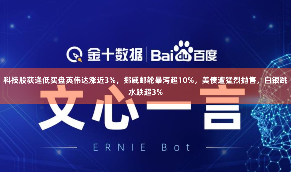 科技股获逢低买盘英伟达涨近3%，挪威邮轮暴泻超10%，美债遭猛烈抛售，白银跳水跌超3%