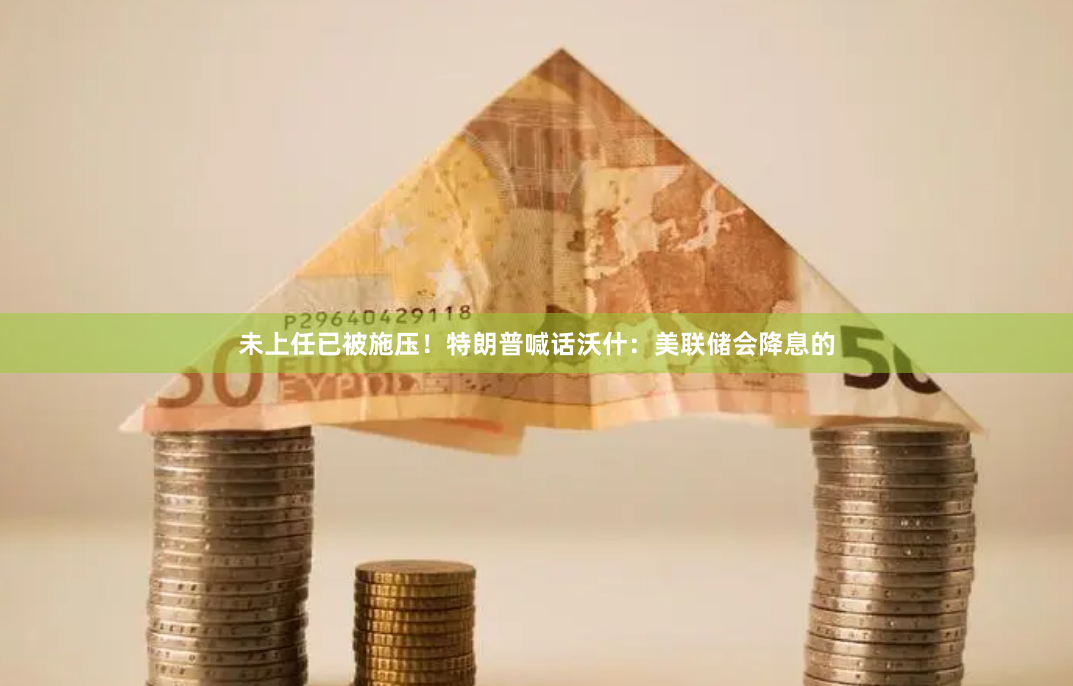 未上任已被施压！特朗普喊话沃什：美联储会降息的