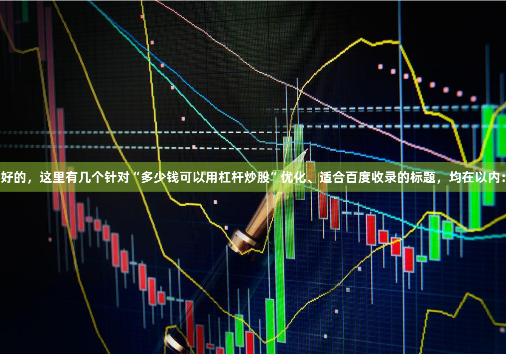 好的，这里有几个针对“多少钱可以用杠杆炒股”优化、适合百度收录的标题，均在以内：