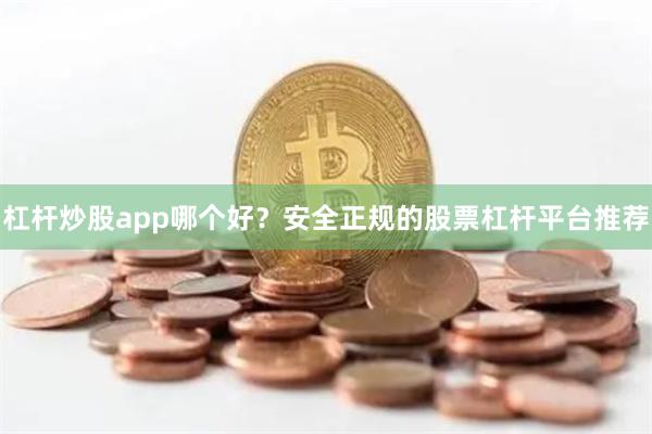 杠杆炒股app哪个好？安全正规的股票杠杆平台推荐