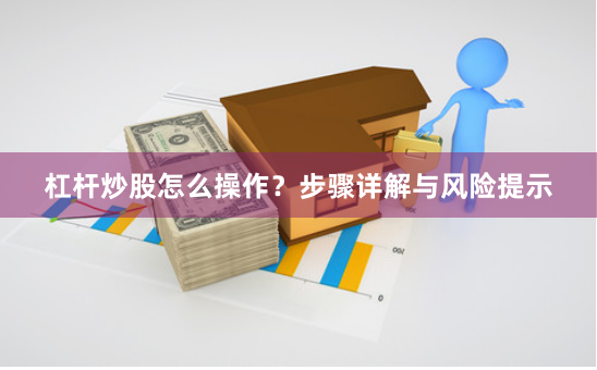 杠杆炒股怎么操作？步骤详解与风险提示